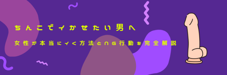 ちんこでイかせたい男へ｜女性が本当にイく方法とNG行動を完全解説